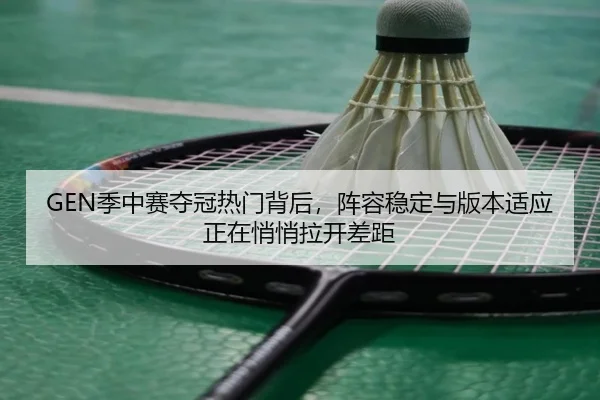 GEN季中赛夺冠热门背后，阵容稳定与版本适应正在悄悄拉开差距